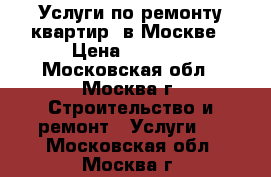 Услуги по ремонту квартир  в Москве › Цена ­ 2 500 - Московская обл., Москва г. Строительство и ремонт » Услуги   . Московская обл.,Москва г.